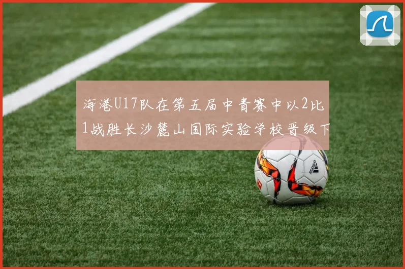 海港U17队在第五届中青赛中以2比1战胜长沙麓山国际实验学校晋级下一轮