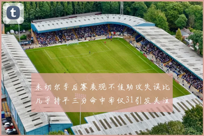 米切尔季后赛表现不佳助攻失误比几乎持平三分命中率仅31引发关注