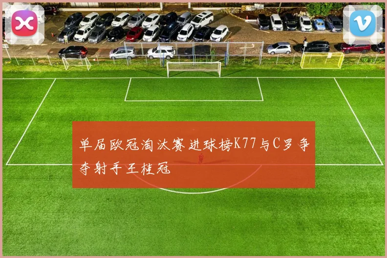 单届欧冠淘汰赛进球榜K77与C罗争夺射手王桂冠