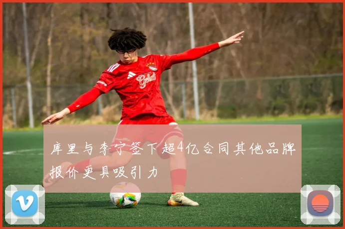 库里与李宁签下超4亿合同其他品牌报价更具吸引力
