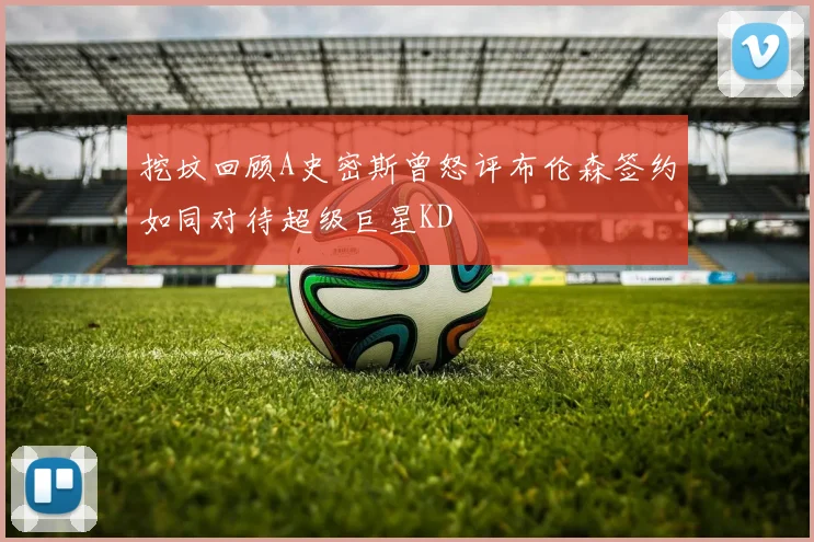 挖坟回顾A史密斯曾怒评布伦森签约如同对待超级巨星KD
