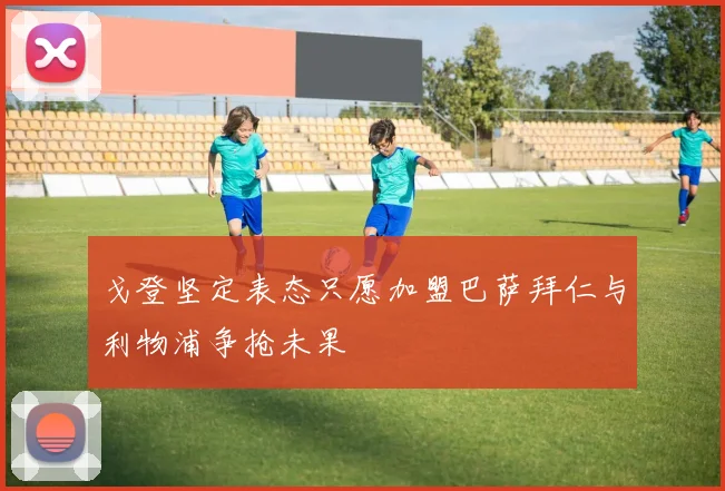 戈登坚定表态只愿加盟巴萨拜仁与利物浦争抢未果