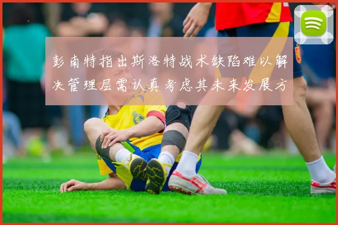 彭南特指出斯洛特战术缺陷难以解决管理层需认真考虑其未来发展方向