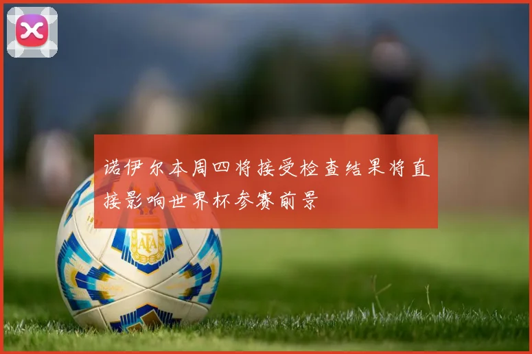 诺伊尔本周四将接受检查结果将直接影响世界杯参赛前景