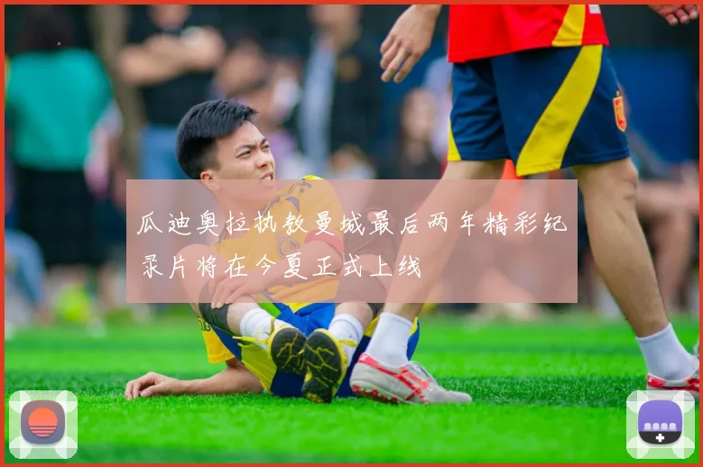 瓜迪奥拉执教曼城最后两年精彩纪录片将在今夏正式上线